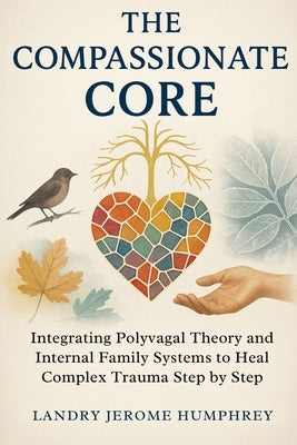 The Compassionate Core: Integrating Polyvagal Theory and Internal Family Systems to Heal Complex Trauma Step by Step by Humphrey, Landry Jerome