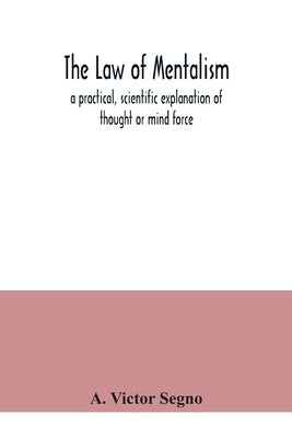 The law of mentalism: a practical, scientific explanation of thought or mind force: the law which governs all mental and physical action and by Victor Segno, A.