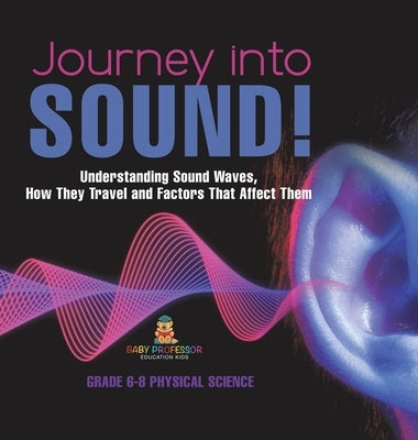 Journey into Sound! Understanding Sound Waves, How they Travel and Factors that Affect Them Grade 6-8 Physical Science by Baby Professor