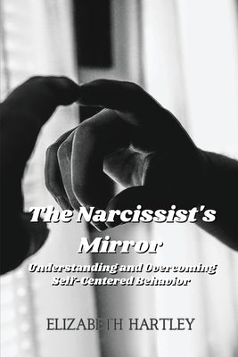 The Narcissist's Mirror: Understanding and Overcoming Self-Centered Behavior by Hartley, Elizabeth