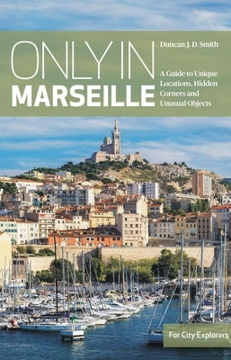 Only in Marseille: A Guide to Unique Locations, Hidden Corners and Unusual Objects by Smith, Duncan J. D.