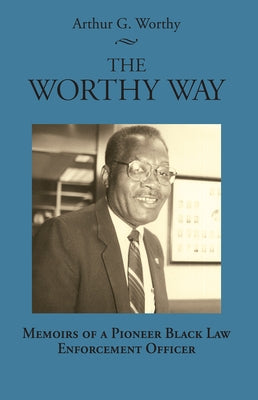 The Worthy Way: Memoirs of a Pioneer Black Law Enforcement Officer by Worthy, Arthur G.