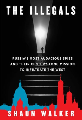 The Illegals: Russia's Most Audacious Spies and Their Century-Long Mission to Infiltrate the West by Walker, Shaun