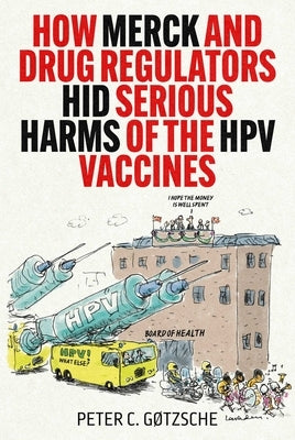How Merck and Drug Regulators Hid Serious Harms of the Hpv Vaccines by G&#195;&#184;tzsche, Peter C.