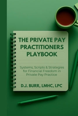 The Private Pay Practitioners Playbook: Systems, Scripts & Strategies for Financial Freedom in Private Pay Practice by Burr, D. J.