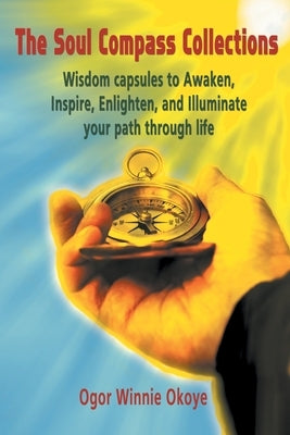 The Soul Compass Collections: Wisdom Capsules to Awaken, Inspire, Enlighten, and Illuminate Your Path Through Life by Okoye, Ogor