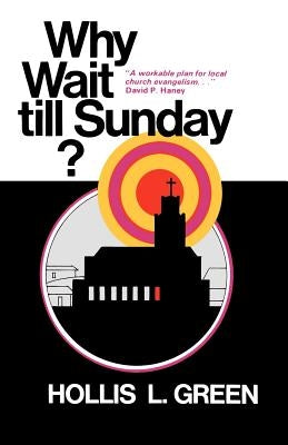 WHY WAIT TILL SUNDAY? An Action Approach to Local Evangelism by Green, Hollis L.
