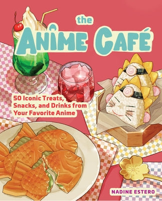 The Anime Café: 50 Iconic Treats, Snacks, and Drinks from Your Favorite Anime by Estero, Nadine