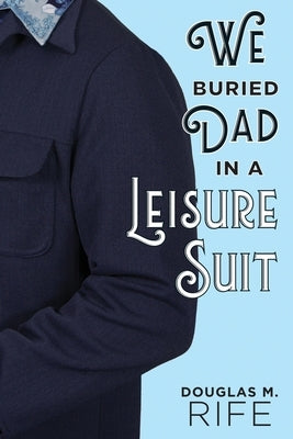 We Buried Dad in a Leisure Suit by Rife, Douglas M.