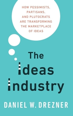 The Ideas Industry: How Pessimists, Partisans, and Plutocrats Are Transforming the Marketplace of Ideas. by Drezner, Daniel