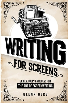Writing For Screens: Skills, Tools & Process for the Art Of Screenwriting by Gers, Glenn