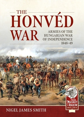 The Honvéd War: Armies of the Hungarian War of Independence 1848-49 by Smith, Nigel James