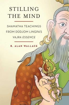 Stilling the Mind: Shamatha Teachings from Dudjom Lingpa's Vajra Essence by Wallace, B. Alan