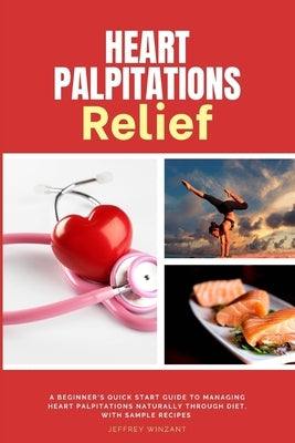 Heart Palpitations Relief: A Beginner's Quick Start Guide to Managing Heart Palpitations Naturally Through Diet, with Sample Recipes by Winzant, Jeffrey