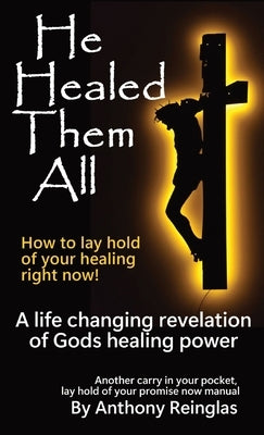He Healed Them All: How to lay hold of your healing by Reinglas, Anthony