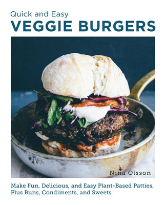 Quick and Easy Veggie Burgers: Make Fun, Delicious, and Easy Plant-Based Patties, Plus Buns, Condiments, and Sweets by Olsson, Nina