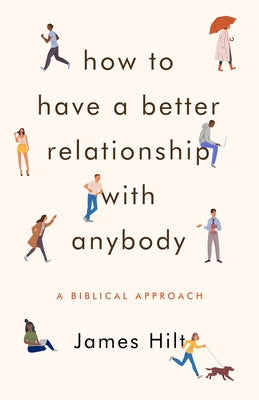 How to Have a Better Relationship with Anybody: A Biblical Approach by Hilt, James