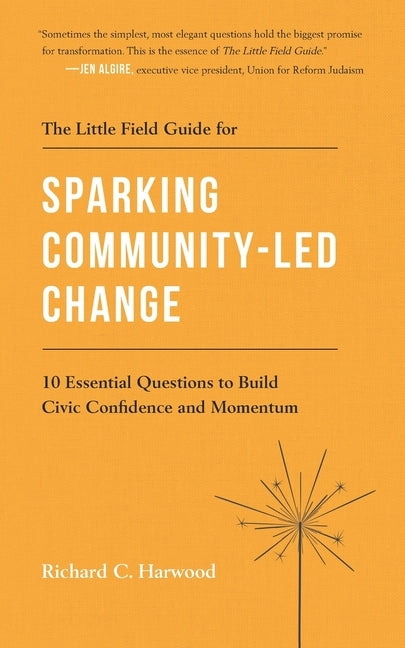 The Little Field Guide for Sparking Community-Led Change: 10 Essential Questions to Build Civic Confidence and Momentum by Harwood, Richard C.
