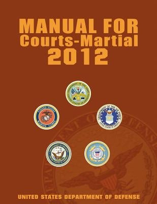 Manual for Courts-Martial 2012 (Unabridged) by United States Department of Defense