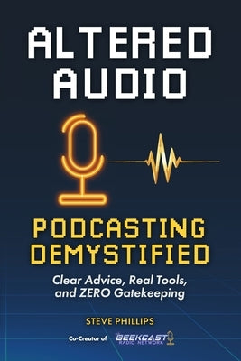 Altered Audio: Podcasting Demystified: Clear Advice, Real Tools, and Zero Gatekeeping by Phillips, Steve