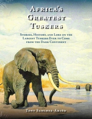 Africa's Greatest Tuskers: Stories, History, and Lore on the Largest Tuskers Ever to Come from the Dark Continent by Sanchez-AriÃ±o, Tony