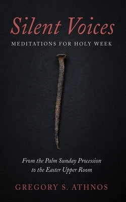 Silent Voices: Meditations for Holy Week: From the Palm Sunday Procession to the Easter Upper Room by Athnos, Gregory S.
