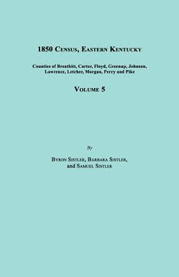 1850 Census, Eastern Kentucky, Volume 5. Includes Counties of Breathitt, Carter, Floyd, Greenup, Johnson, Lawrence, Letcher, Morgan, Perry and Pike by Sistler, Byron
