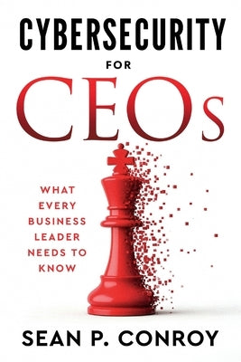 Cybersecurity for CEOs: What every business leader needs to know by Conroy, Sean P.
