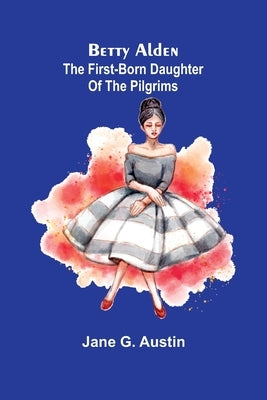 Betty Alden: The first-born daughter of the Pilgrims by G. Austin, Jane