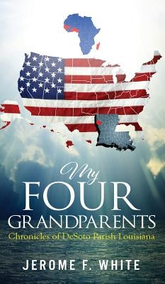 My Four Grandparents: Chronicles of DeSoto Parish Louisiana by White, Jerome F.