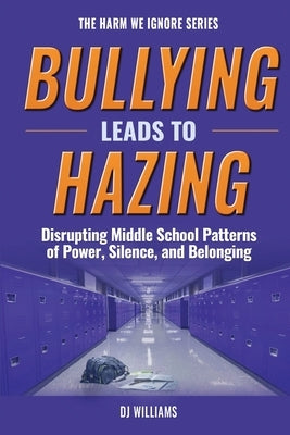 Bullying Leads To Hazing: Disrupting Middle School Patterns of Power, Silence, and Belonging by 