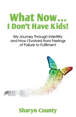 What Now... I Don't Have Kids!: My Journey Through Infertility and How I Evolved from Feelings of Failure to Fulfilment by County, Sharyn