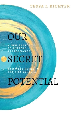 Our Secret Potential: A new approach to purpose, performance and well-being in the 21st century by Richter, Tessa I.