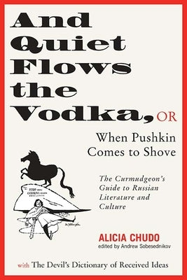 And Quiet Flows the Vodka: Or When Pushkin Comes to Shove: The Curmudgeon's Guide to Russian Literature with the Devil's Dictionary of Received I by Chudo, Alicia