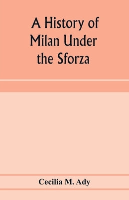 A history of Milan under the Sforza by M. Ady, Cecilia