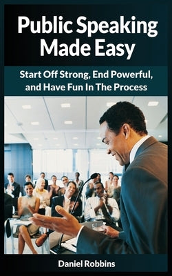 Public Speaking Made Easy: Start Off Strong, End Powerful, and Have Fun in the Process by Robbins, Daniel