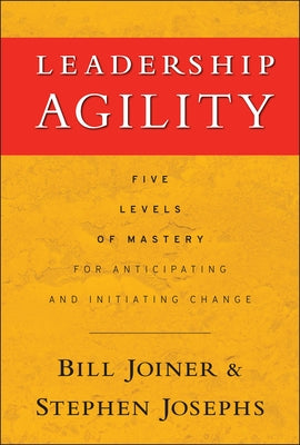 Leadership Agility: Five Levels of Mastery for Anticipating and Initiating Change by Joiner, William B.