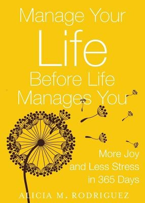 Manage Your Life Before Life Manages You: More Joy and Less Stress in 365 Days by Rodriguez, Alicia M.