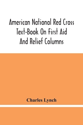 American National Red Cross Text-Book On First Aid And Relief Columns; A Manual Of Instruction; How To Prevent Accidents And What To Do For Injuries A by Lynch, Charles