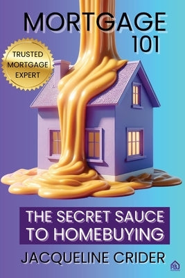 Mortgage 101: The Secret Sauce to Homebuying, Financing & Beyond by Crider, Jacqueline