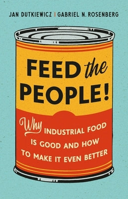 Feed the People!: Why Industrial Food Is Good and How to Make It Even Better by Dutkiewicz, Jan