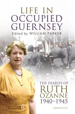 Life in Occupied Guernsey: The Diaries of Ruth Ozanne 1940-1945 by Parker, William