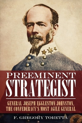 Preeminent Strategist: General Joseph Eggleston Johnston, the Confederacy's Most Agile General by Toretta, F. Gregory