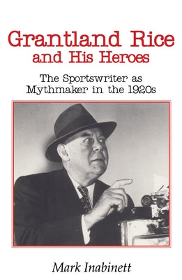 Grantland Rice and His Heroes: The Sportswriter as Mythmaker in the 1920s by Inabinett, Mark