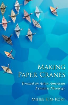 Making Paper Cranes: Toward an Asian American Feminist Theology by Kim-Kort, Mihee