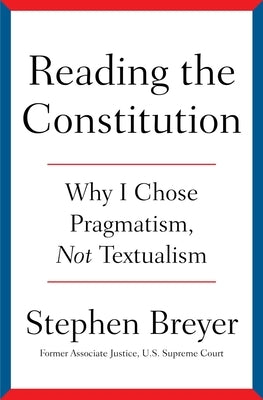 Reading the Constitution: Why I Chose Pragmatism, Not Textualism by Breyer, Stephen