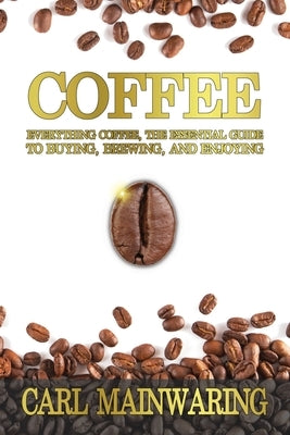 Coffee: Everything Coffee, the Essential Guide to Buying, Brewing, and Enjoying by Mainwaring, Carl