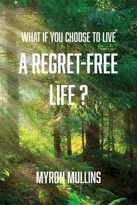 What if You Choose to Live a Regret-Free Life? by Mullins, Myron