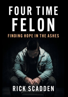 Four Time Felon: Finding Hope in the Ashes by Scadden, Rick