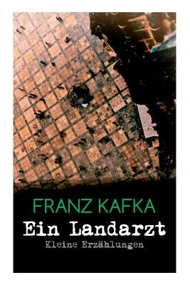 Ein Landarzt - Kleine Erz?hlungen: Ein Traum, Der neue Advokat, Auf der Galerie, Ein altes Blatt, Vor dem Gesetz, Schakale und Araber, Ein Besuch im B by Kafka, Franz